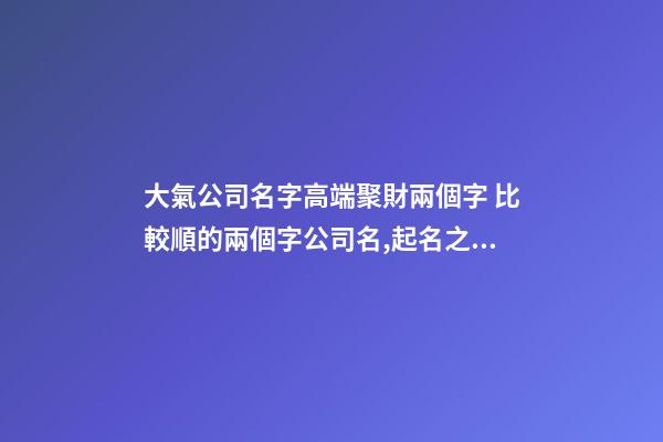 大氣公司名字高端聚財兩個字 比較順的兩個字公司名,起名之家-第1張-公司起名-玄機派